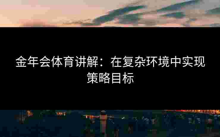 金年会体育讲解：在复杂环境中实现策略目标