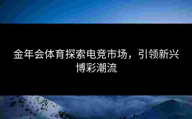 金年会体育探索电竞市场，引领新兴博彩潮流