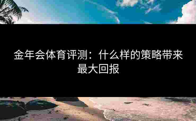 金年会体育评测：什么样的策略带来最大回报
