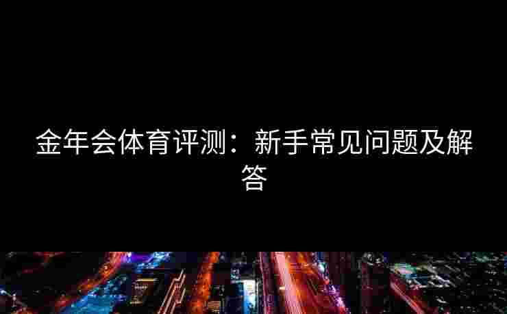 金年会体育评测：新手常见问题及解答
