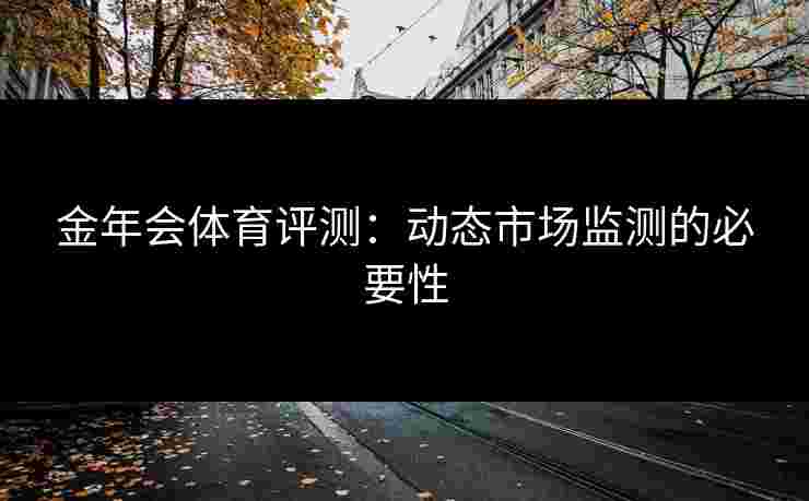金年会体育评测：动态市场监测的必要性
