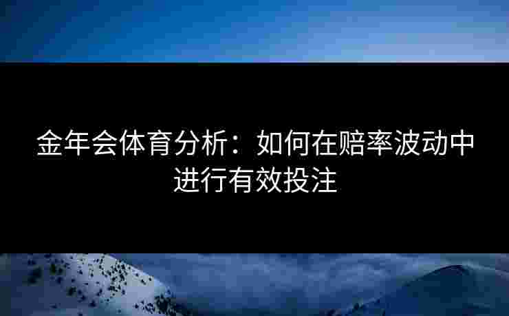 金年会体育分析：如何在赔率波动中进行有效投注