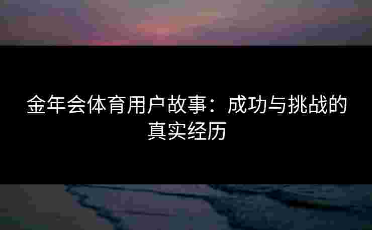 金年会体育用户故事：成功与挑战的真实经历