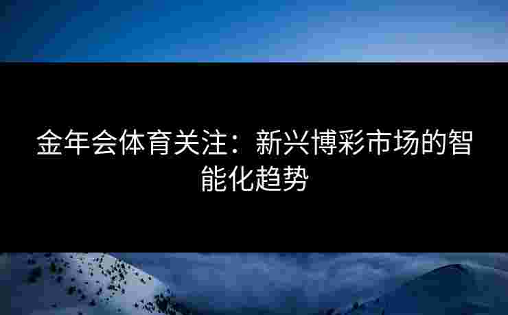 金年会体育关注：新兴博彩市场的智能化趋势