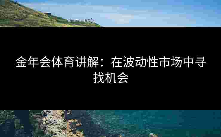 金年会体育讲解：在波动性市场中寻找机会