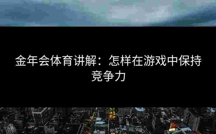 金年会体育讲解：怎样在游戏中保持竞争力