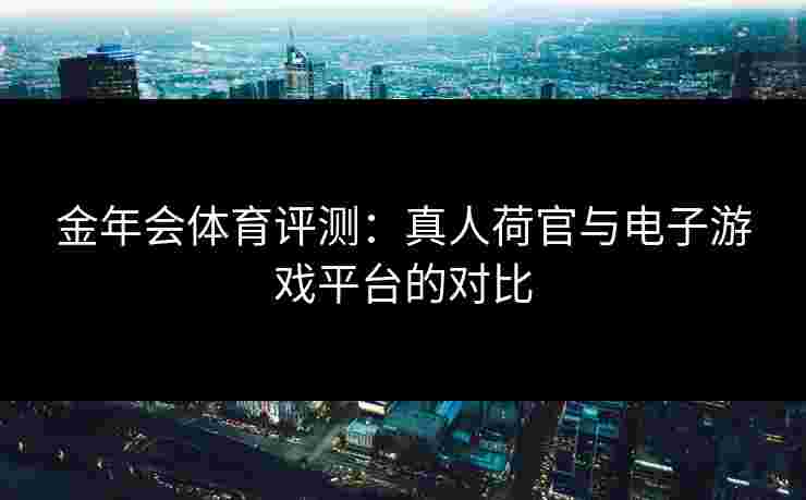 金年会体育评测：真人荷官与电子游戏平台的对比