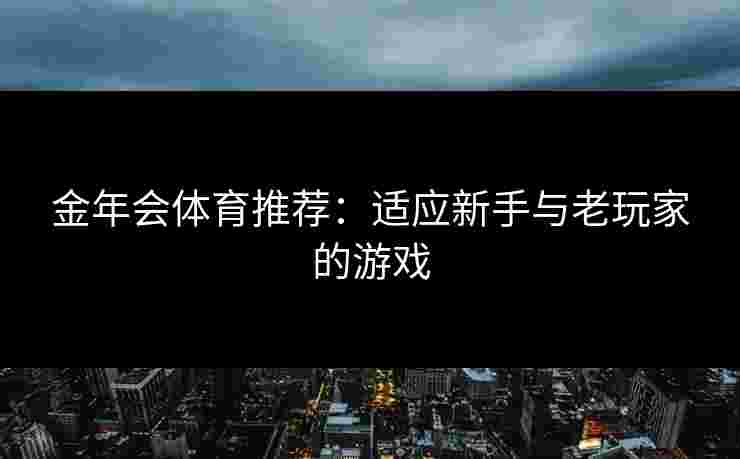 金年会体育推荐：适应新手与老玩家的游戏