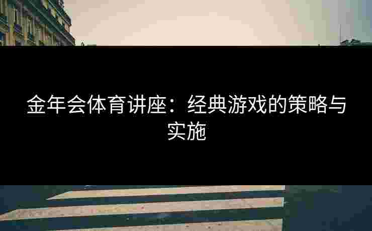 金年会体育讲座：经典游戏的策略与实施