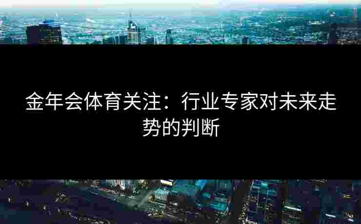 金年会体育关注：行业专家对未来走势的判断