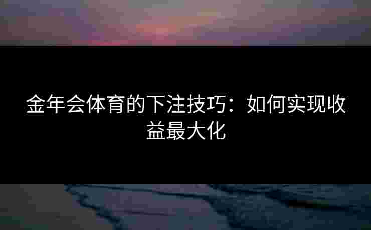 金年会体育的下注技巧：如何实现收益最大化