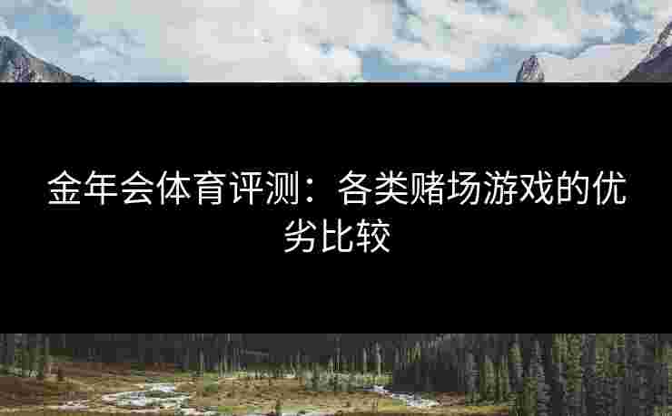 金年会体育评测：各类赌场游戏的优劣比较