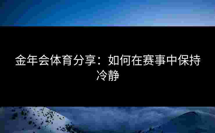 金年会体育分享：如何在赛事中保持冷静
