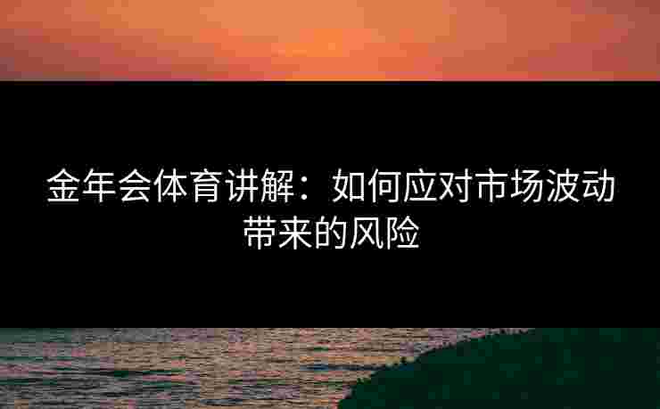 金年会体育讲解：如何应对市场波动带来的风险