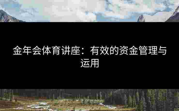 金年会体育讲座：有效的资金管理与运用