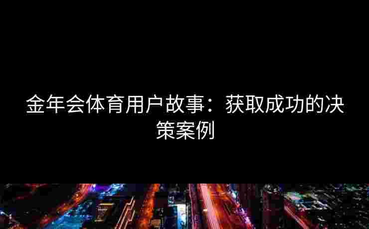 金年会体育用户故事：获取成功的决策案例