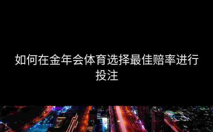 如何在金年会体育选择最佳赔率进行投注