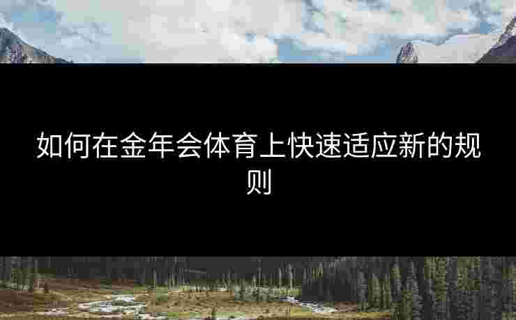 如何在金年会体育上快速适应新的规则