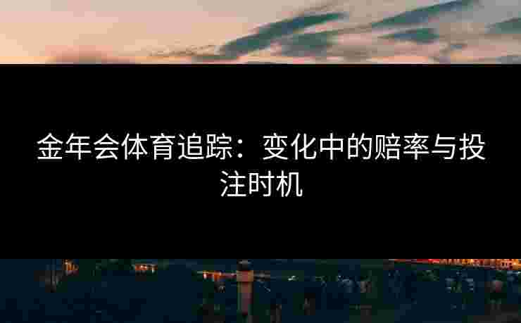 金年会体育追踪：变化中的赔率与投注时机