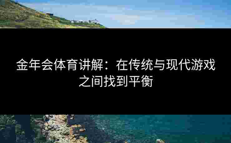金年会体育讲解：在传统与现代游戏之间找到平衡