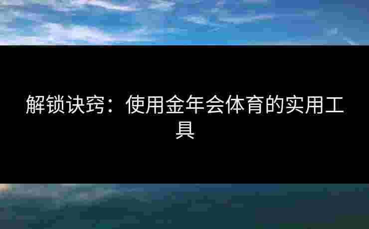 解锁诀窍：使用金年会体育的实用工具
