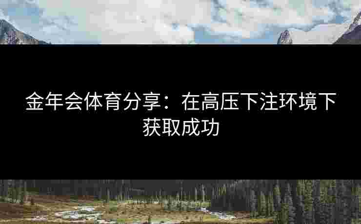 金年会体育分享：在高压下注环境下获取成功