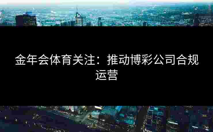 金年会体育关注：推动博彩公司合规运营