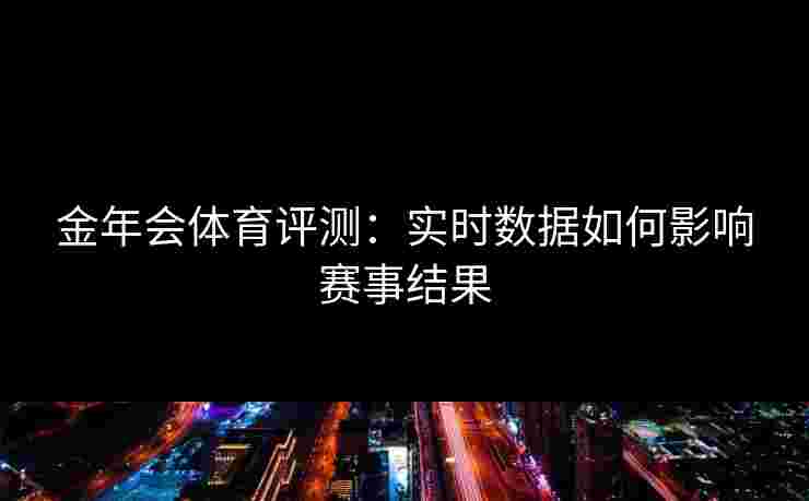 金年会体育评测：实时数据如何影响赛事结果