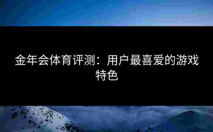 金年会体育评测：用户最喜爱的游戏特色