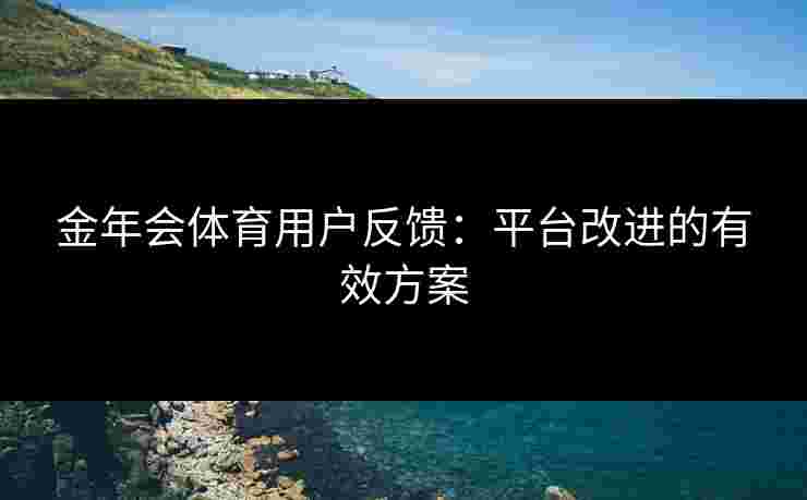 金年会体育用户反馈：平台改进的有效方案