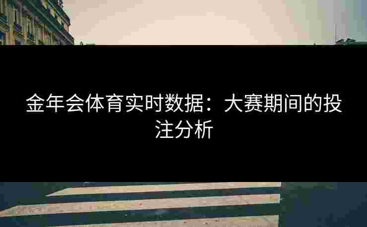 金年会体育实时数据：大赛期间的投注分析