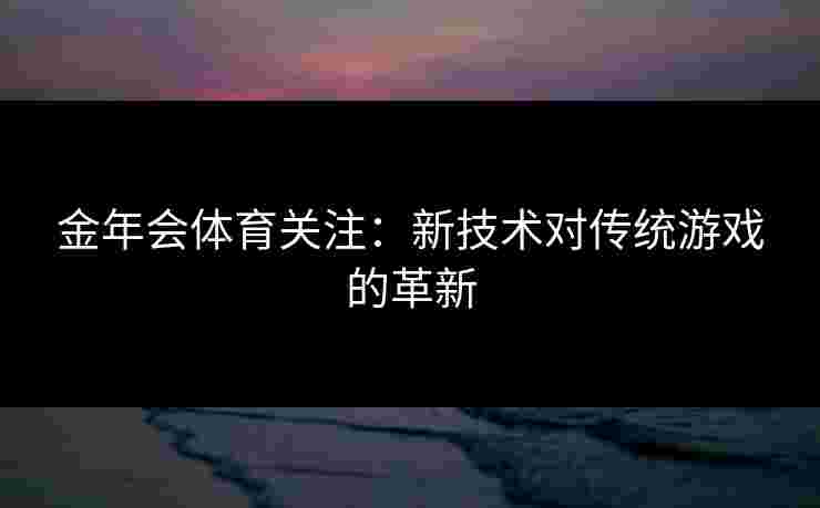 金年会体育关注：新技术对传统游戏的革新