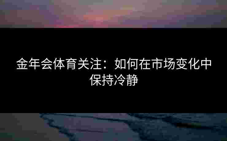 金年会体育关注：如何在市场变化中保持冷静