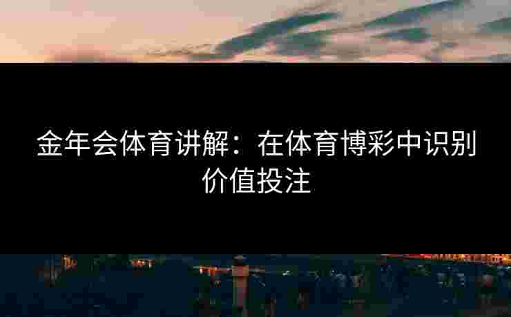 金年会体育讲解：在体育博彩中识别价值投注