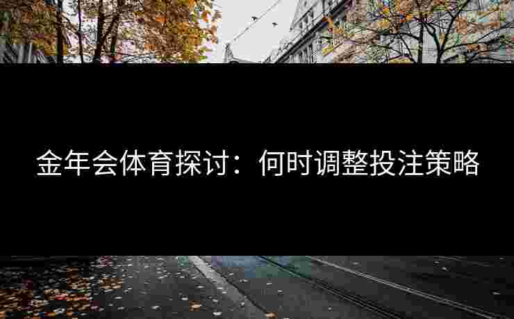 金年会体育探讨：何时调整投注策略