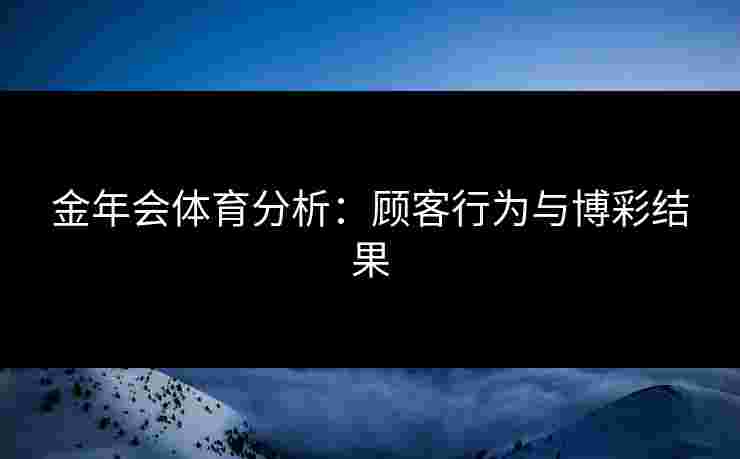 金年会体育分析：顾客行为与博彩结果