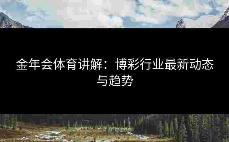 金年会体育讲解：博彩行业最新动态与趋势