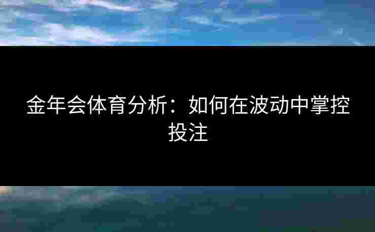 金年会体育分析：如何在波动中掌控投注