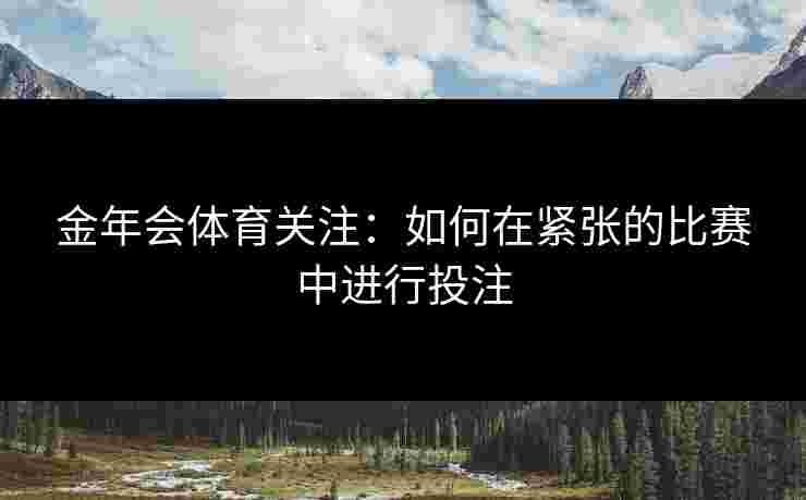 金年会体育关注：如何在紧张的比赛中进行投注