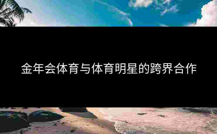 金年会体育与体育明星的跨界合作