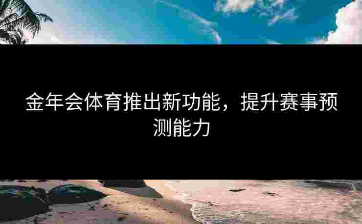 金年会体育推出新功能，提升赛事预测能力