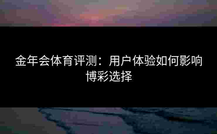 金年会体育评测：用户体验如何影响博彩选择