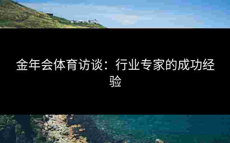 金年会体育访谈：行业专家的成功经验