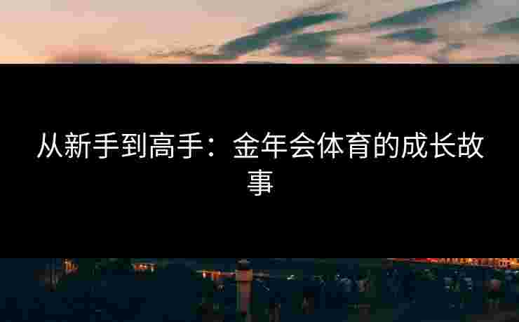 从新手到高手：金年会体育的成长故事