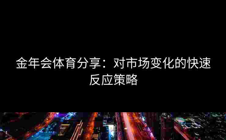 金年会体育分享：对市场变化的快速反应策略