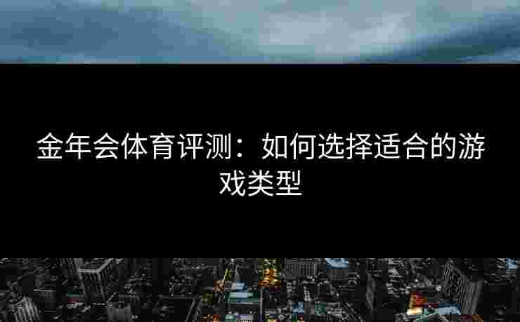 金年会体育评测：如何选择适合的游戏类型