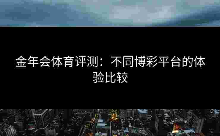 金年会体育评测：不同博彩平台的体验比较