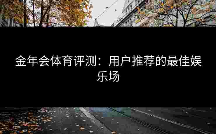 金年会体育评测：用户推荐的最佳娱乐场