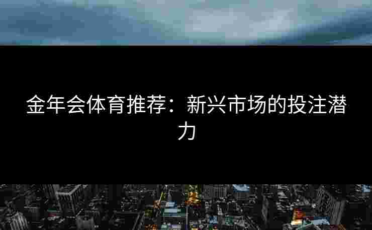 金年会体育推荐：新兴市场的投注潜力