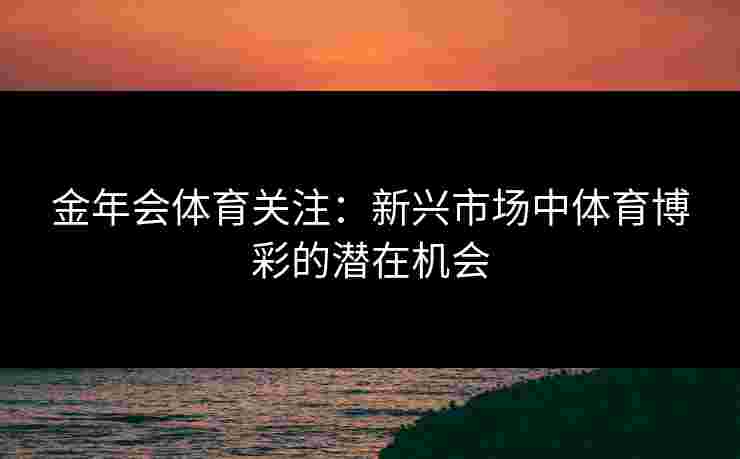 金年会体育关注：新兴市场中体育博彩的潜在机会